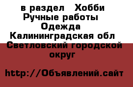  в раздел : Хобби. Ручные работы » Одежда . Калининградская обл.,Светловский городской округ 